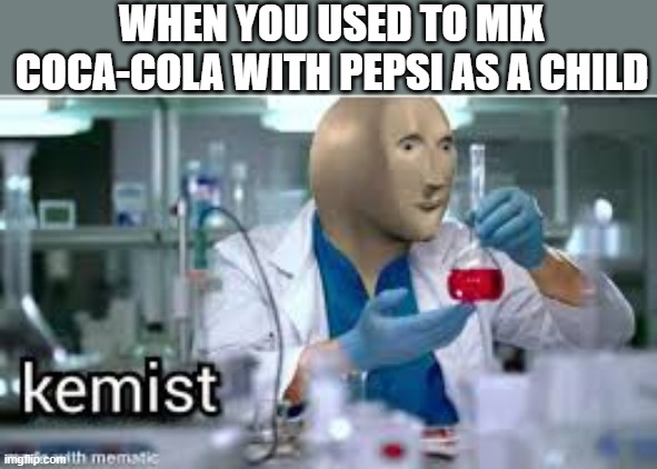 Child Kemist | WHEN YOU USED TO MIX COCA-COLA WITH PEPSI AS A CHILD | image tagged in kemist | made w/ Imgflip meme maker
