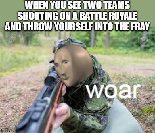 Me in the battle royale | WHEN YOU SEE TWO TEAMS SHOOTING ON A BATTLE ROYALE AND THROW YOURSELF INTO THE FRAY | image tagged in woar | made w/ Imgflip meme maker