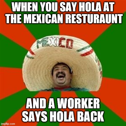 succesful mexican | WHEN YOU SAY HOLA AT  THE MEXICAN RESTURAUNT; AND A WORKER SAYS HOLA BACK | image tagged in succesful mexican | made w/ Imgflip meme maker