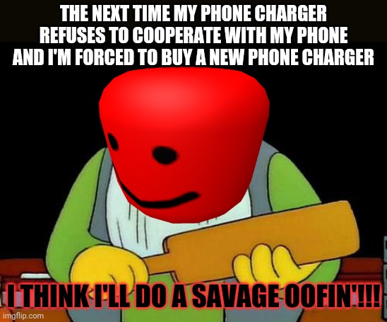 THE NEXT TIME MY PHONE CHARGER REFUSES TO COOPERATE WITH MY PHONE AND I'M FORCED TO BUY A NEW PHONE CHARGER; I THINK I'LL DO A SAVAGE OOFIN'!!! | image tagged in memes,that's a paddlin',savage memes,dank memes,phone charger,roblox triggered | made w/ Imgflip meme maker