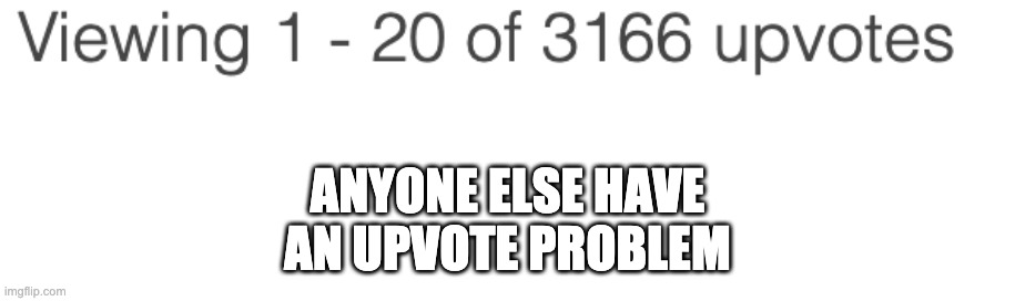 ANYONE ELSE HAVE AN UPVOTE PROBLEM | image tagged in blank white template | made w/ Imgflip meme maker