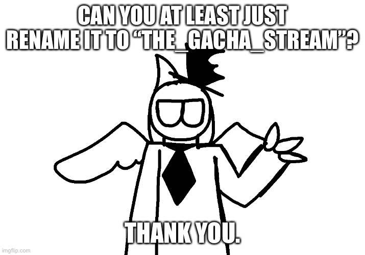 CAN YOU AT LEAST JUST RENAME IT TO “THE_GACHA_STREAM”? THANK YOU. | made w/ Imgflip meme maker