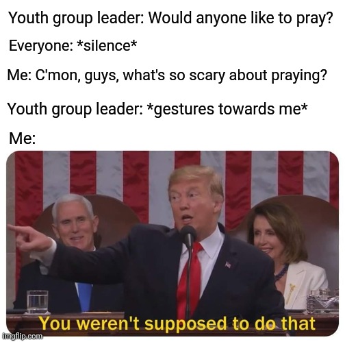 Am I the only one who has experienced this? | Youth group leader: Would anyone like to pray? Everyone: *silence*; Me: C'mon, guys, what's so scary about praying? Youth group leader: *gestures towards me*; Me: | image tagged in you weren't supposed to do that,christian | made w/ Imgflip meme maker