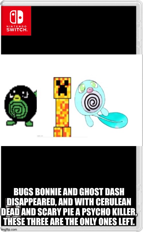 Alone | BUGS BONNIE AND GHOST DASH DISAPPEARED, AND WITH CERULEAN DEAD AND SCARY PIE A PSYCHO KILLER, THESE THREE ARE THE ONLY ONES LEFT. | image tagged in nintendo switch | made w/ Imgflip meme maker