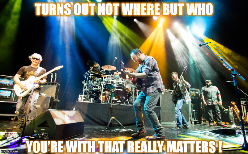 DMB The Best Of What’s Around | TURNS OUT NOT WHERE BUT WHO; YOU’RE WITH THAT REALLY MATTERS ! | image tagged in dmb,dave matthews,dave matthews band,music,the best,concert | made w/ Imgflip meme maker