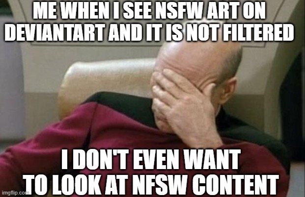 Captain Picard Facepalm | ME WHEN I SEE NSFW ART ON DEVIANTART AND IT IS NOT FILTERED; I DON'T EVEN WANT TO LOOK AT NFSW CONTENT | image tagged in memes,captain picard facepalm | made w/ Imgflip meme maker