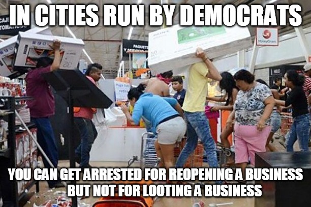 Cities Run By Democrats | IN CITIES RUN BY DEMOCRATS; YOU CAN GET ARRESTED FOR REOPENING A BUSINESS
       BUT NOT FOR LOOTING A BUSINESS | image tagged in looters,looting,cities,democrats,arrest,business | made w/ Imgflip meme maker