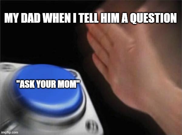Always happens when I ask my dad for something | MY DAD WHEN I TELL HIM A QUESTION; "ASK YOUR MOM" | image tagged in memes,blank nut button,dad | made w/ Imgflip meme maker