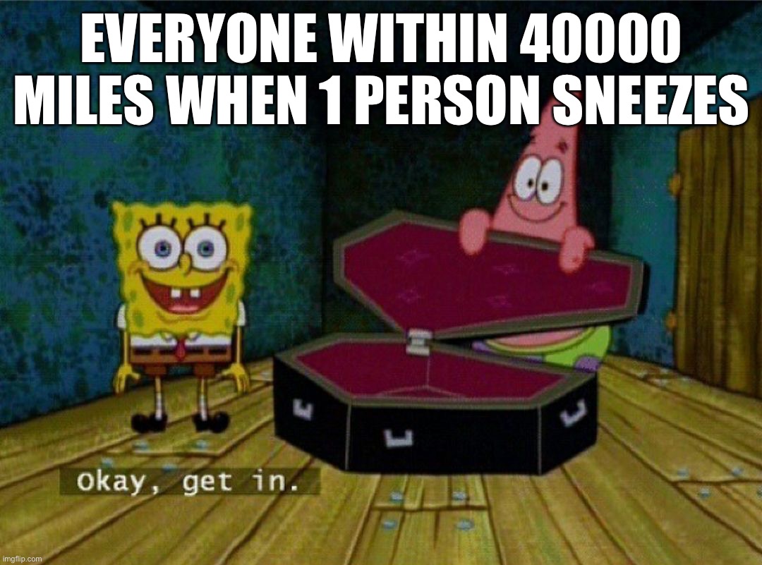 Spongebob Coffin | EVERYONE WITHIN 40000 MILES WHEN 1 PERSON SNEEZES | image tagged in spongebob coffin | made w/ Imgflip meme maker