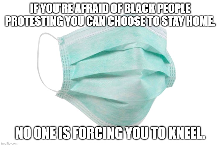 Fear of Protests | IF YOU'RE AFRAID OF BLACK PEOPLE PROTESTING YOU CAN CHOOSE TO STAY HOME. NO ONE IS FORCING YOU TO KNEEL. | image tagged in face mask | made w/ Imgflip meme maker