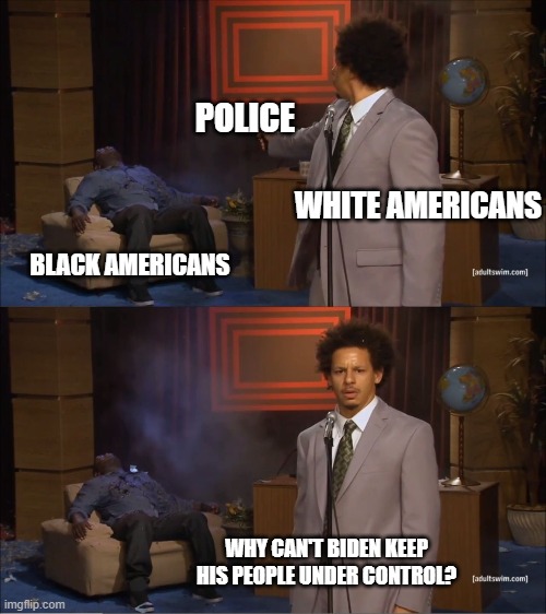 Who Killed Hannibal | POLICE; WHITE AMERICANS; BLACK AMERICANS; WHY CAN'T BIDEN KEEP HIS PEOPLE UNDER CONTROL? | image tagged in memes,who killed hannibal | made w/ Imgflip meme maker