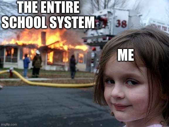 Disaster girl | THE ENTIRE SCHOOL SYSTEM; ME | image tagged in memes,disaster girl | made w/ Imgflip meme maker