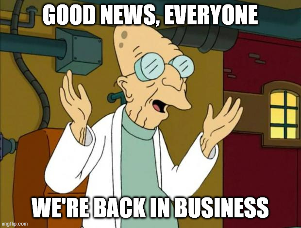 Professor Farnsworth Good News Everyone | GOOD NEWS, EVERYONE; WE'RE BACK IN BUSINESS | image tagged in professor farnsworth good news everyone | made w/ Imgflip meme maker