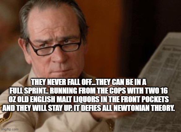 Tommy Lee Jones | THEY NEVER FALL OFF...THEY CAN BE IN A FULL SPRINT.. RUNNING FROM THE COPS WITH TWO 16 OZ OLD ENGLISH MALT LIQUORS IN THE FRONT POCKETS AND  | image tagged in tommy lee jones | made w/ Imgflip meme maker