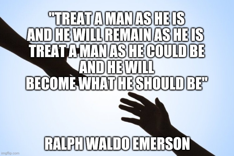 Potential | "TREAT A MAN AS HE IS
AND HE WILL REMAIN AS HE IS 
TREAT A MAN AS HE COULD BE
AND HE WILL BECOME WHAT HE SHOULD BE"; RALPH WALDO EMERSON | image tagged in a helping hand,memes,grace | made w/ Imgflip meme maker
