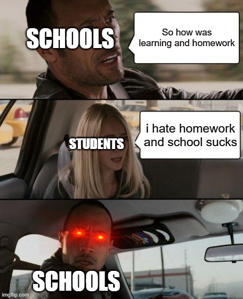 Schools | SCHOOLS; So how was learning and homework; i hate homework and school sucks; STUDENTS; SCHOOLS | image tagged in memes,the rock driving | made w/ Imgflip meme maker