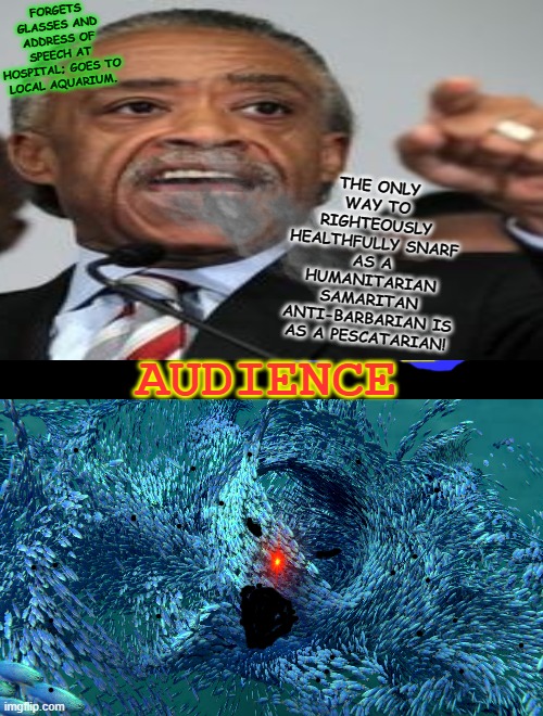 FORGETS GLASSES AND ADDRESS OF SPEECH AT HOSPITAL; GOES TO LOCAL AQUARIUM. THE ONLY WAY TO RIGHTEOUSLY HEALTHFULLY SNARF AS A HUMANITARIAN SAMARITAN ANTI-BARBARIAN IS AS A PESCATARIAN! AUDIENCE | image tagged in al sharpton | made w/ Imgflip meme maker