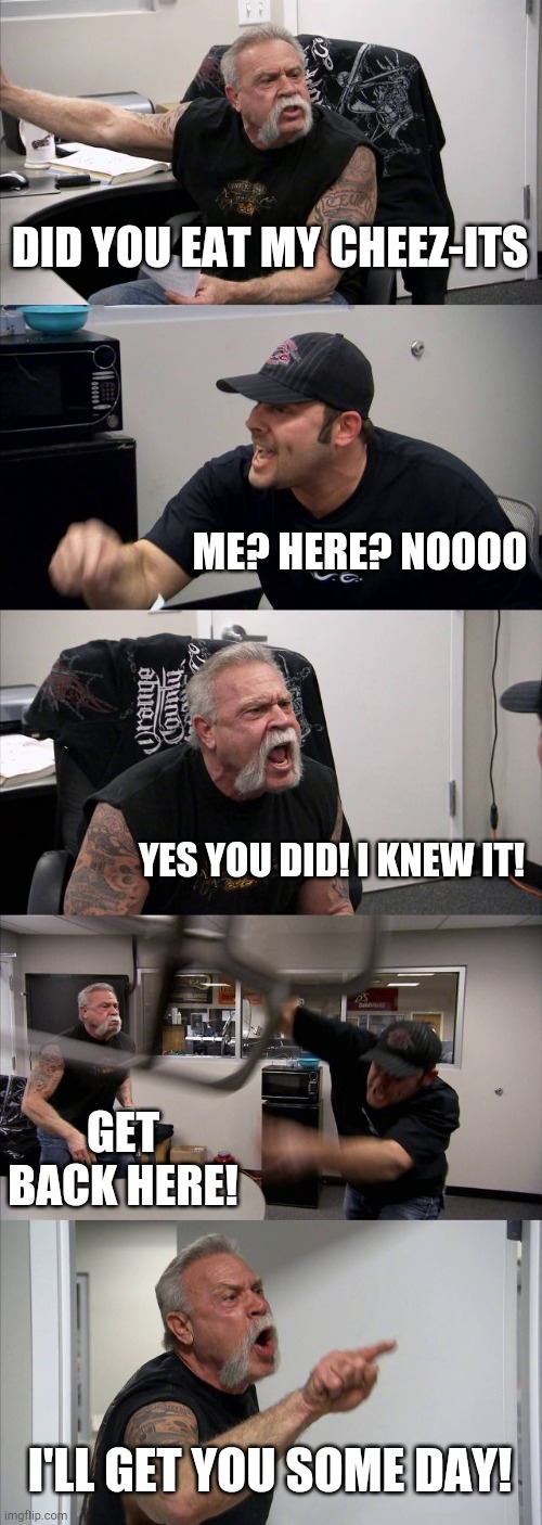 Cheez-its | DID YOU EAT MY CHEEZ-ITS; ME? HERE? NOOOO; YES YOU DID! I KNEW IT! GET BACK HERE! I'LL GET YOU SOME DAY! | image tagged in memes,american chopper argument | made w/ Imgflip meme maker