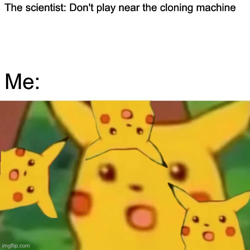 Based off of a meme I saw. | The scientist: Don't play near the cloning machine; Me: | image tagged in memes,surprised pikachu | made w/ Imgflip meme maker
