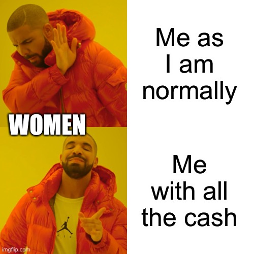 Drake Hotline Bling Meme | Me as I am normally; WOMEN; Me with all the cash | image tagged in memes,drake hotline bling | made w/ Imgflip meme maker