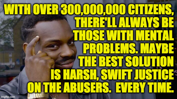 Roll Safe Think About It Meme | WITH OVER 300,000,000 CITIZENS,
THERE'LL ALWAYS BE
THOSE WITH MENTAL
PROBLEMS. MAYBE
THE BEST SOLUTION
IS HARSH, SWIFT JUSTICE
ON THE ABUSER | image tagged in memes,roll safe think about it | made w/ Imgflip meme maker
