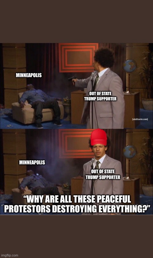 eric andre meme | MINNEAPOLIS; OUT OF STATE TRUMP SUPPORTER; MINNEAPOLIS; OUT OF STATE TRUMP SUPPORTER; “WHY ARE ALL THESE PEACEFUL PROTESTORS DESTROYING EVERYTHING?” | image tagged in eric andre meme | made w/ Imgflip meme maker