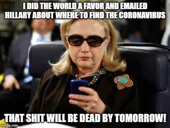 Hilldawg, Our Savior! | I DID THE WORLD A FAVOR AND EMAILED HILLARY ABOUT WHERE TO FIND THE CORONAVIRUS; THAT SHIT WILL BE DEAD BY TOMORROW! | image tagged in memes,hillary clinton cellphone | made w/ Imgflip meme maker