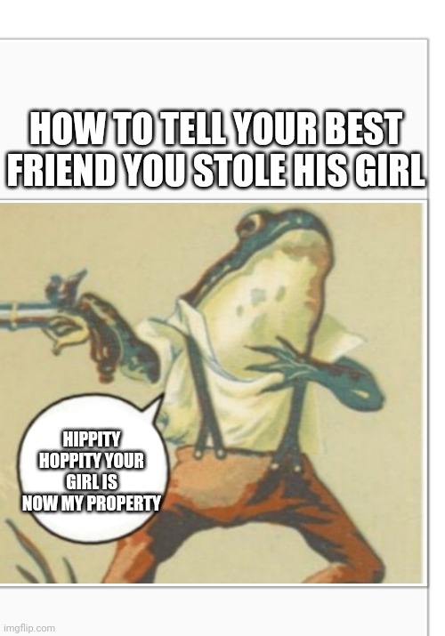 Hoppity hippity | HOW TO TELL YOUR BEST FRIEND YOU STOLE HIS GIRL; HIPPITY HOPPITY YOUR GIRL IS NOW MY PROPERTY | image tagged in hippity hoppity blank | made w/ Imgflip meme maker