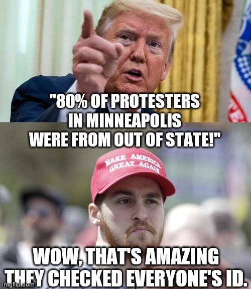 And you calculated that how? | "80% OF PROTESTERS IN MINNEAPOLIS WERE FROM OUT OF STATE!"; WOW, THAT'S AMAZING THEY CHECKED EVERYONE'S ID. | image tagged in donald trump,trump lies,maga | made w/ Imgflip meme maker