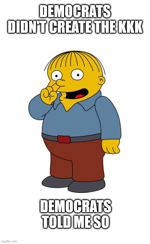 Ralph Wiggums Picking Nose | DEMOCRATS DIDN'T CREATE THE KKK DEMOCRATS TOLD ME SO | image tagged in ralph wiggums picking nose | made w/ Imgflip meme maker