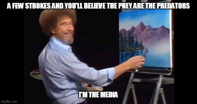BOB ROSS | A FEW STROKES AND YOU'LL BELIEVE THE PREY ARE THE PREDATORS; I'M THE MEDIA | image tagged in bob ross | made w/ Imgflip meme maker