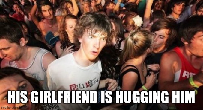 Sudden Clarity Clarence Meme | HIS GIRLFRIEND IS HUGGING HIM | image tagged in memes,sudden clarity clarence | made w/ Imgflip meme maker