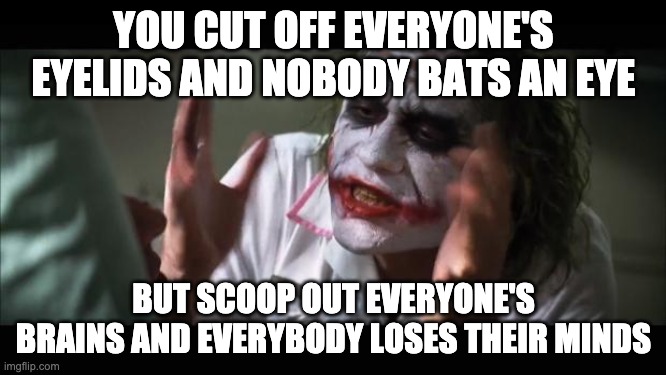 And everybody loses their minds Meme | YOU CUT OFF EVERYONE'S EYELIDS AND NOBODY BATS AN EYE; BUT SCOOP OUT EVERYONE'S BRAINS AND EVERYBODY LOSES THEIR MINDS | image tagged in memes,and everybody loses their minds | made w/ Imgflip meme maker