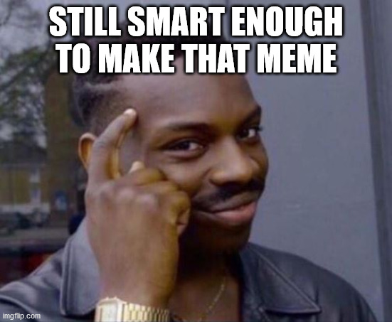 black guy pointing at head | STILL SMART ENOUGH TO MAKE THAT MEME | image tagged in black guy pointing at head | made w/ Imgflip meme maker
