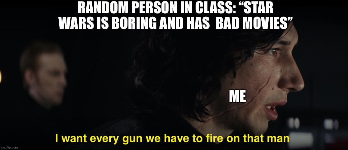Star wars | RANDOM PERSON IN CLASS: “STAR WARS IS BORING AND HAS  BAD MOVIES”; ME | image tagged in i want every gun we have to fire at that man | made w/ Imgflip meme maker