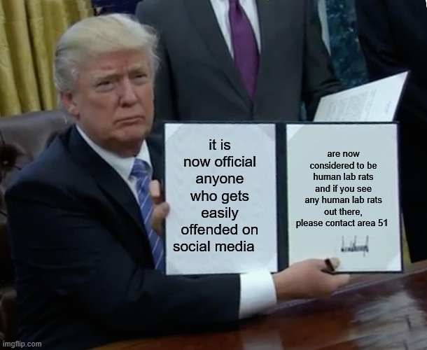 Trump Bill Signing | it is now official anyone who gets easily offended on social media; are now considered to be human lab rats and if you see any human lab rats out there, please contact area 51 | image tagged in memes,trump bill signing | made w/ Imgflip meme maker