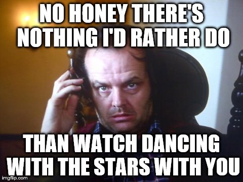 NO HONEY THERE'S NOTHING I'D RATHER DO THAN WATCH DANCING WITH THE STARS WITH YOU | image tagged in funny,dancing with the stars,tv,jack nickolson | made w/ Imgflip meme maker