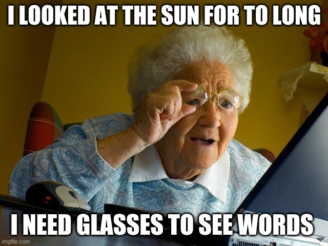 Grandma Finds The Internet | I LOOKED AT THE SUN FOR TO LONG; I NEED GLASSES TO SEE WORDS | image tagged in memes,grandma finds the internet | made w/ Imgflip meme maker