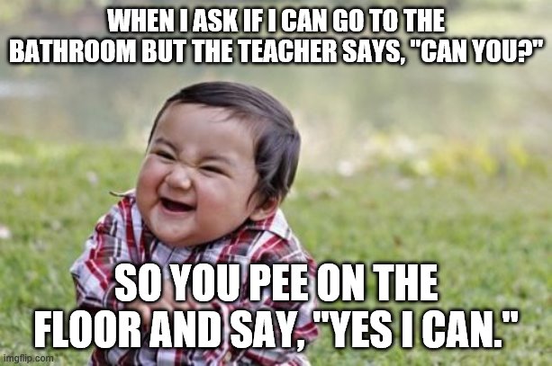 sry for lots o' words | WHEN I ASK IF I CAN GO TO THE BATHROOM BUT THE TEACHER SAYS, "CAN YOU?"; SO YOU PEE ON THE FLOOR AND SAY, "YES I CAN." | image tagged in memes,evil toddler | made w/ Imgflip meme maker