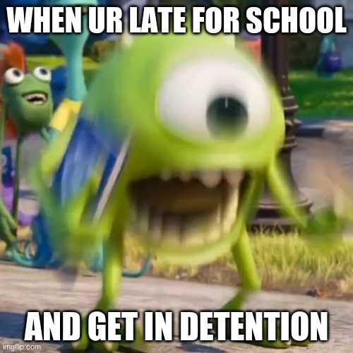 Mike wazowski | WHEN UR LATE FOR SCHOOL; AND GET IN DETENTION | image tagged in mike wazowski | made w/ Imgflip meme maker