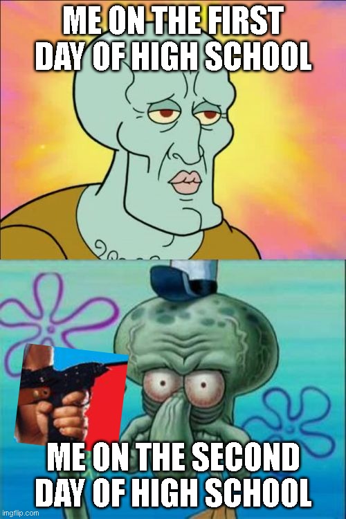 Squidward Meme | ME ON THE FIRST DAY OF HIGH SCHOOL; ME ON THE SECOND DAY OF HIGH SCHOOL | image tagged in memes,squidward | made w/ Imgflip meme maker