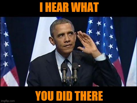 Obama No Listen Meme | I HEAR WHAT YOU DID THERE | image tagged in memes,obama no listen | made w/ Imgflip meme maker