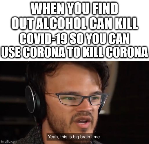 this meme can cure cancer | WHEN YOU FIND OUT ALCOHOL CAN KILL; COVID-19 SO YOU CAN USE CORONA TO KILL CORONA | image tagged in yeah its big brain time | made w/ Imgflip meme maker
