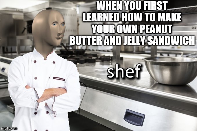 i am in fact a shef | WHEN YOU FIRST LEARNED HOW TO MAKE YOUR OWN PEANUT BUTTER AND JELLY SANDWICH | image tagged in meme man shef | made w/ Imgflip meme maker