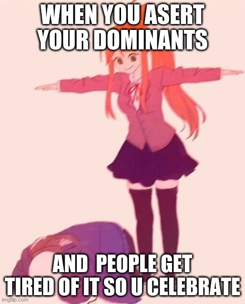 Tposemonika | WHEN YOU ASERT YOUR DOMINANTS; AND  PEOPLE GET TIRED OF IT SO U CELEBRATE | image tagged in tposemonika | made w/ Imgflip meme maker