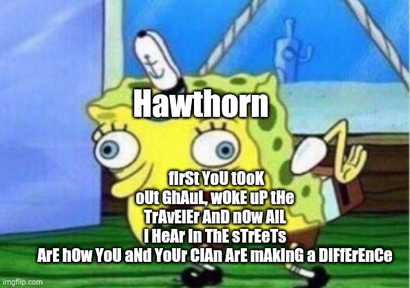 Mocking Spongebob Meme | fIrSt YoU tOoK oUt GhAuL, wOkE uP tHe TrAvElEr AnD nOw AlL I HeAr In ThE sTrEeTs ArE hOw YoU aNd YoUr ClAn ArE mAkInG a DiFfErEnCe; Hawthorn | image tagged in memes,mocking spongebob | made w/ Imgflip meme maker