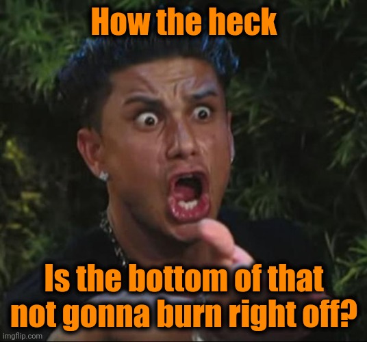 DJ Pauly D Meme | How the heck Is the bottom of that not gonna burn right off? | image tagged in memes,dj pauly d | made w/ Imgflip meme maker