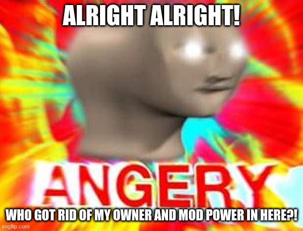 No seriously, who??? This has never happened to me at all and its very unusual. | ALRIGHT ALRIGHT! WHO GOT RID OF MY OWNER AND MOD POWER IN HERE?! | image tagged in surreal angery | made w/ Imgflip meme maker