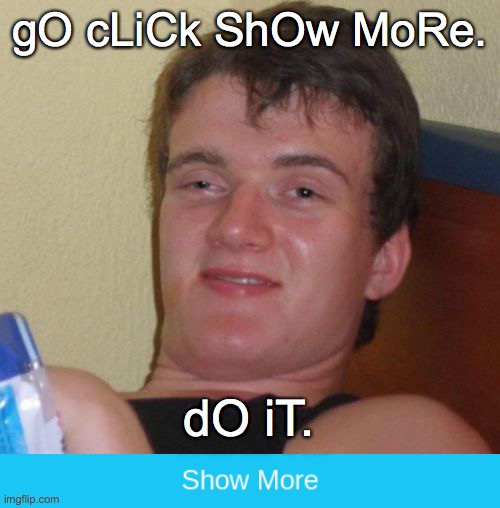 Longest Meme I've Made | gO cLiCk ShOw MoRe. dO iT. | image tagged in memes,10 guy,show more | made w/ Imgflip meme maker