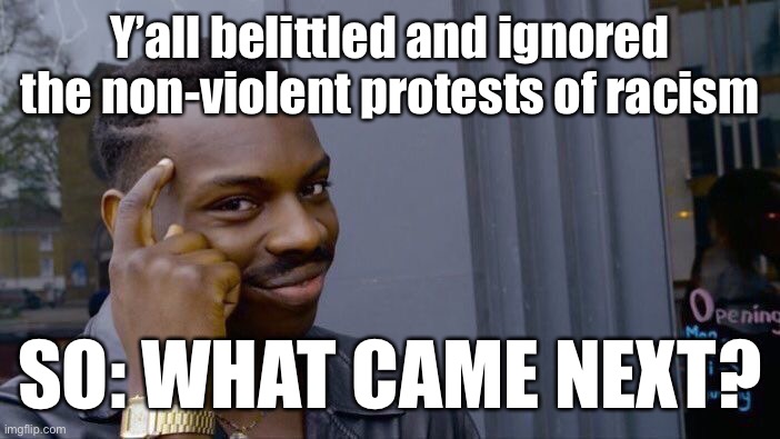 Non-violent protests are preferable, but if they are continually ignored, you can’t act surprised when people turn violent. | Y’all belittled and ignored the non-violent protests of racism; SO: WHAT CAME NEXT? | image tagged in memes,roll safe think about it,protests,riots,riot,conservative logic | made w/ Imgflip meme maker